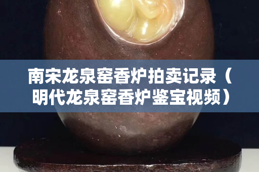 南宋龍泉窯香爐拍賣記錄（明代龍泉窯香爐鑒寶視頻）