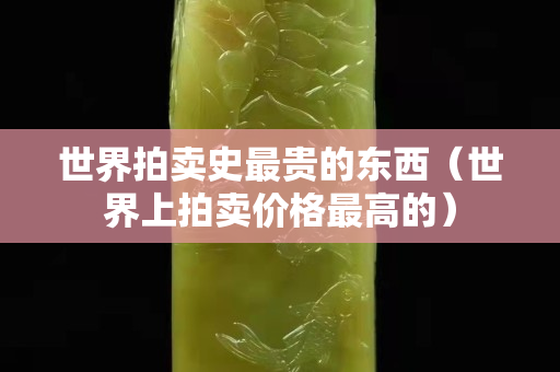 世界拍賣(mài)史最貴的東西（世界上拍賣(mài)價(jià)格最高的）