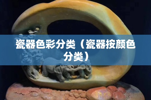瓷器色彩分類（瓷器按顏色分類）