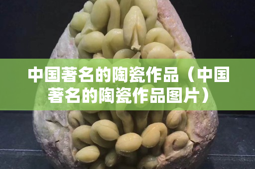 中國(guó)著名的陶瓷作品（中國(guó)著名的陶瓷作品圖片）