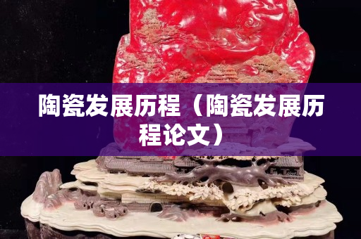 陶瓷發(fā)展歷程（陶瓷發(fā)展歷程論文）