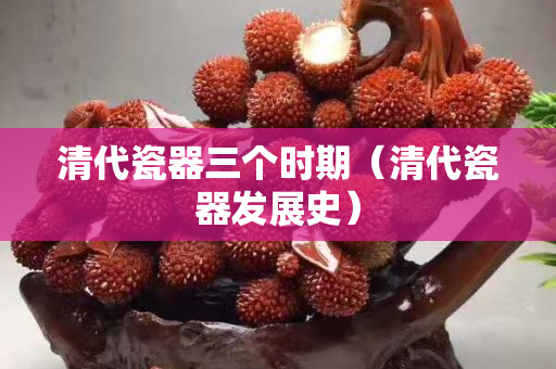 清代瓷器三個時期（清代瓷器發(fā)展史）