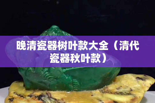 晚清瓷器樹葉款大全（清代瓷器秋葉款）