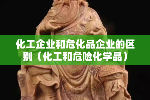 化工企業和危化品企業的區別（化工和危險化學品）