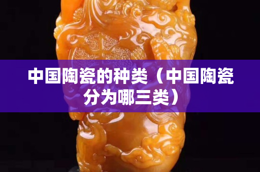 中國陶瓷的種類（中國陶瓷分為哪三類）