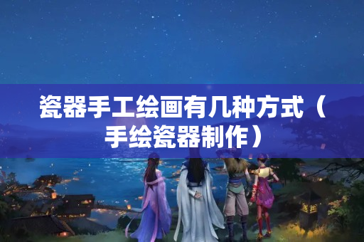 瓷器手工繪畫有幾種方式（手繪瓷器制作）
