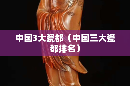 中國3大瓷都（中國三大瓷都排名）