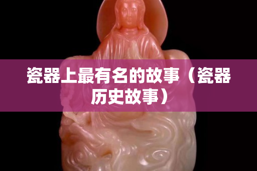 瓷器上最有名的故事（瓷器歷史故事）