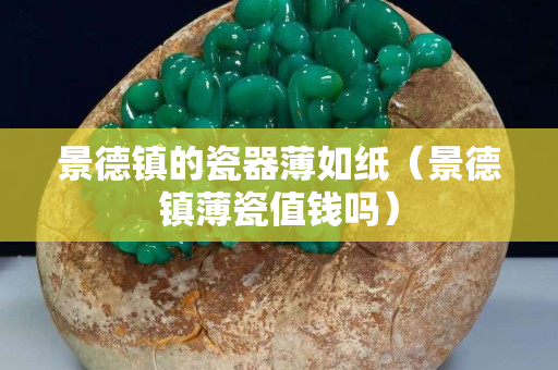 景德鎮(zhèn)的瓷器薄如紙（景德鎮(zhèn)薄瓷值錢嗎）