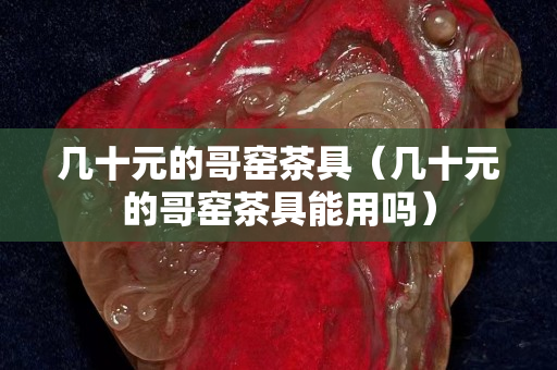 幾十元的哥窯茶具（幾十元的哥窯茶具能用嗎）
