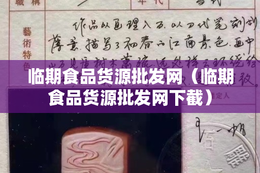 臨期食品貨源批發網（臨期食品貨源批發網下截）