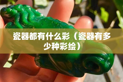 瓷器都有什么彩（瓷器有多少種彩繪）