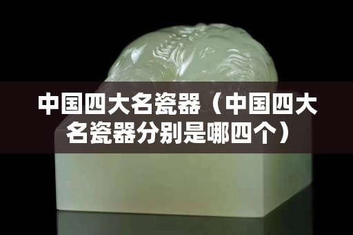 中國四大名瓷器（中國四大名瓷器分別是哪四個）