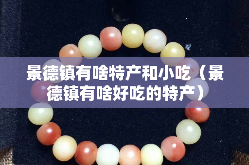 景德鎮有啥特產和小吃（景德鎮有啥好吃的特產）