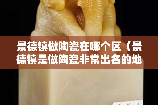 景德鎮(zhèn)做陶瓷在哪個(gè)區(qū)（景德鎮(zhèn)是做陶瓷非常出名的地方）