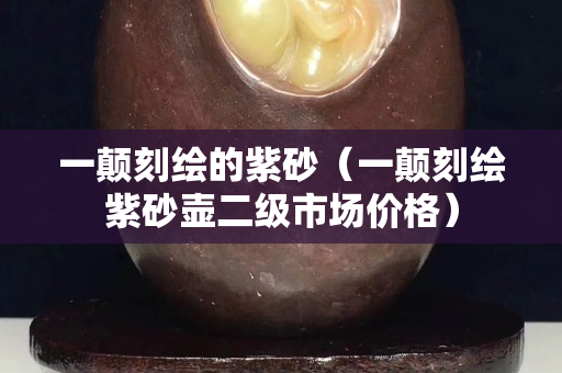 一顛刻繪的紫砂（一顛刻繪紫砂壺二級市場價格）