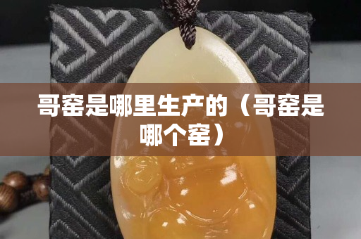 哥窯是哪里生產(chǎn)的（哥窯是哪個(gè)窯）