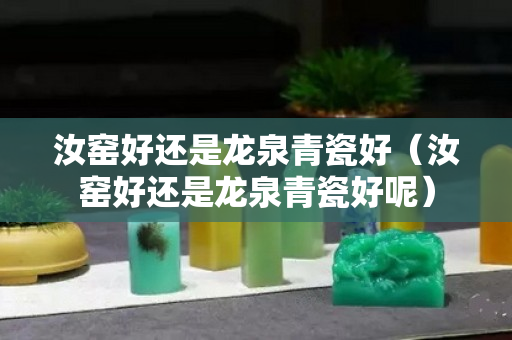 汝窯好還是龍泉青瓷好（汝窯好還是龍泉青瓷好呢）