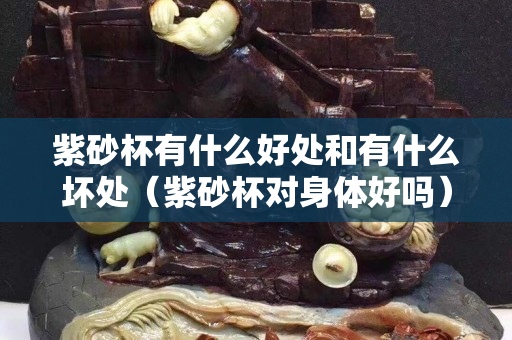紫砂杯有什么好處和有什么壞處（紫砂杯對身體好嗎）