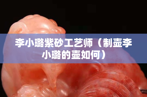 李小璐紫砂工藝師（制壺李小璐的壺如何）