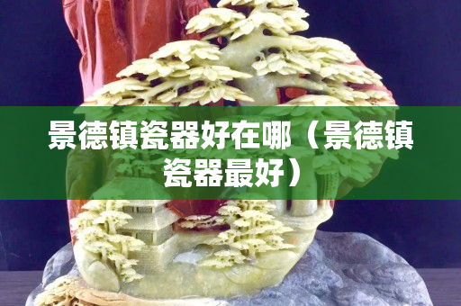 景德鎮瓷器好在哪（景德鎮瓷器最好）