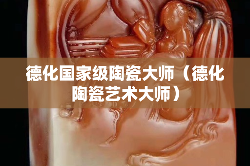 德化國家級陶瓷大師（德化陶瓷藝術大師）