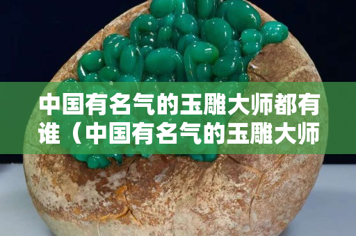 中國(guó)有名氣的玉雕大師都有誰(shuí)（中國(guó)有名氣的玉雕大師都有誰(shuí)呢）