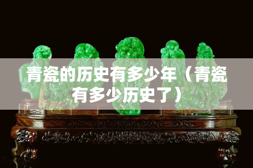 青瓷的歷史有多少年（青瓷有多少歷史了）