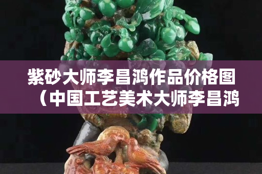 紫砂大師李昌鴻作品價格圖（中國工藝美術大師李昌鴻紫砂作品）