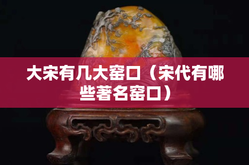 大宋有幾大窯口（宋代有哪些著名窯口）