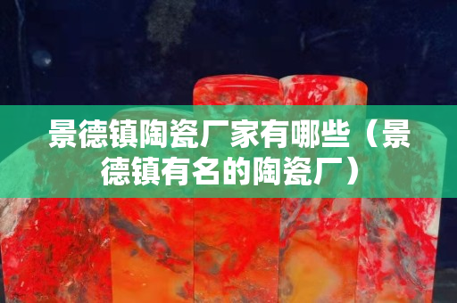 景德鎮(zhèn)陶瓷廠家有哪些（景德鎮(zhèn)有名的陶瓷廠）