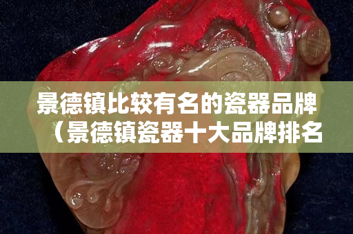 景德鎮(zhèn)比較有名的瓷器品牌（景德鎮(zhèn)瓷器十大品牌排名）