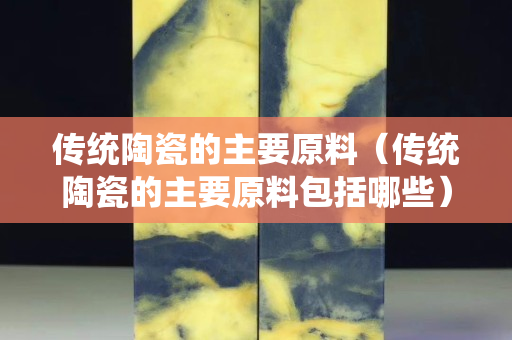 傳統(tǒng)陶瓷的主要原料（傳統(tǒng)陶瓷的主要原料包括哪些）