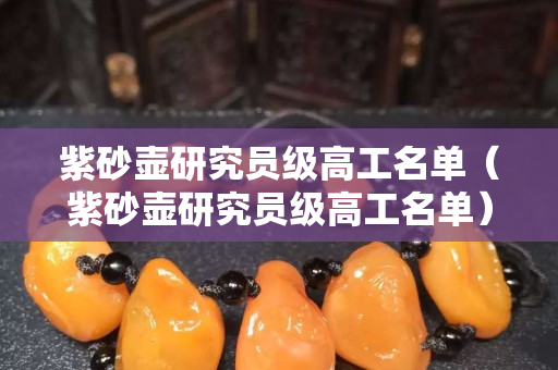紫砂壺研究員級高工名單（紫砂壺研究員級高工名單）