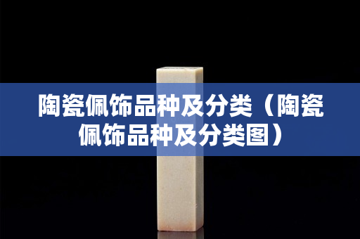 陶瓷佩飾品種及分類（陶瓷佩飾品種及分類圖）