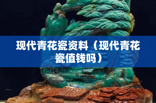 現代青花瓷資料（現代青花瓷值錢嗎）