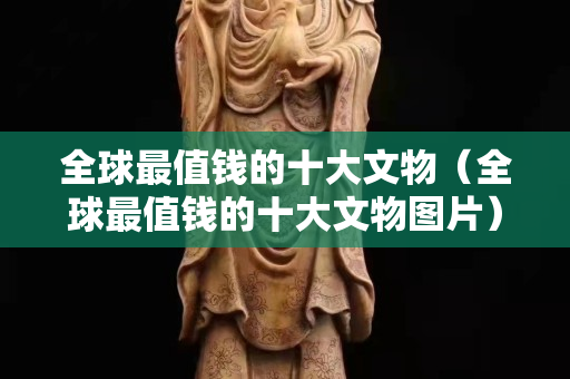 全球最值錢的十大文物（全球最值錢的十大文物圖片）