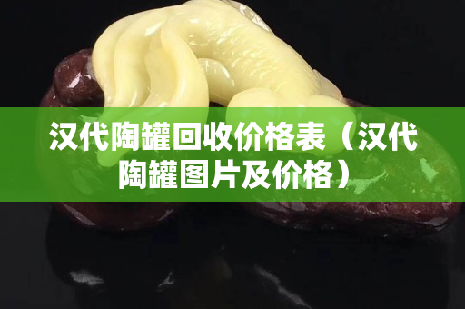 漢代陶罐回收價格表（漢代陶罐圖片及價格）