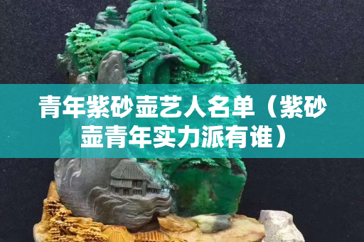 青年紫砂壺藝人名單（紫砂壺青年實力派有誰）