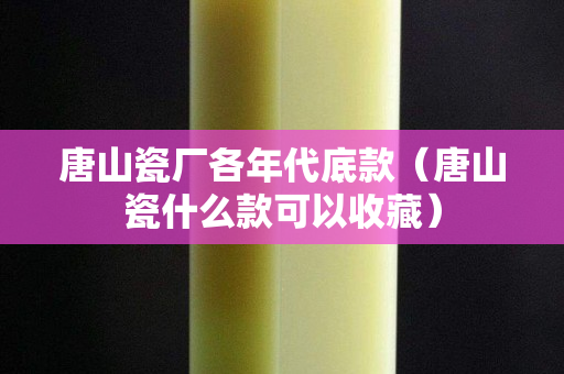 唐山瓷廠各年代底款（唐山瓷什么款可以收藏）