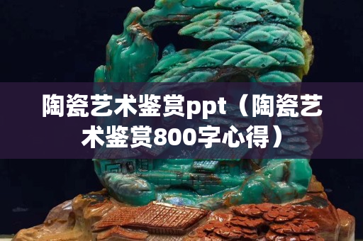 陶瓷藝術鑒賞ppt（陶瓷藝術鑒賞800字心得）