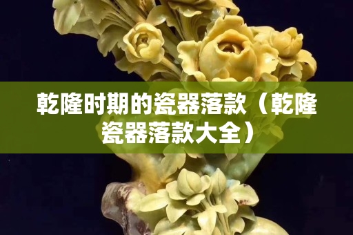 乾隆時期的瓷器落款（乾隆瓷器落款大全）