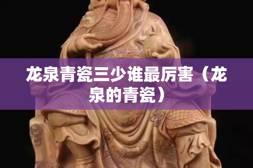 龍泉青瓷三少誰最厲害（龍泉的青瓷）