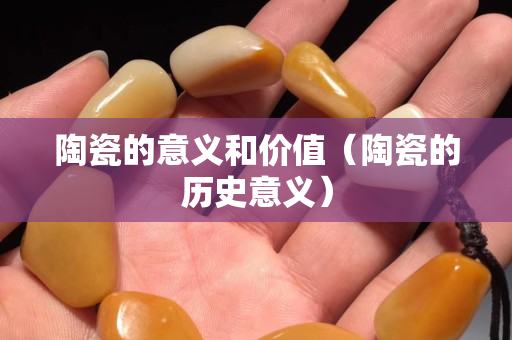 陶瓷的意義和價值（陶瓷的歷史意義）