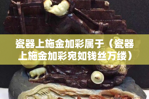 瓷器上施金加彩屬于（瓷器上施金加彩宛如錢絲萬縷）