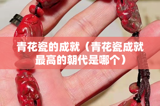 青花瓷的成就（青花瓷成就最高的朝代是哪個）