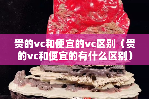 貴的vc和便宜的vc區別（貴的vc和便宜的有什么區別）