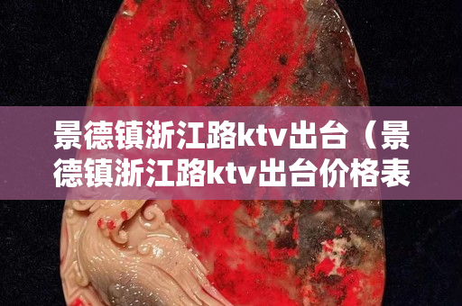 景德鎮浙江路ktv出臺（景德鎮浙江路ktv出臺價格表）