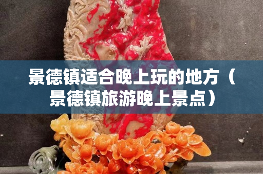 景德鎮適合晚上玩的地方（景德鎮旅游晚上景點）