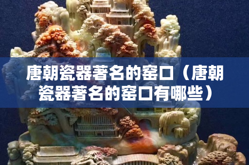 唐朝瓷器著名的窯口（唐朝瓷器著名的窯口有哪些）